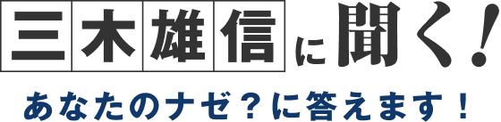 三木雄信に聞く！あなたのナゼ？に答えます！
